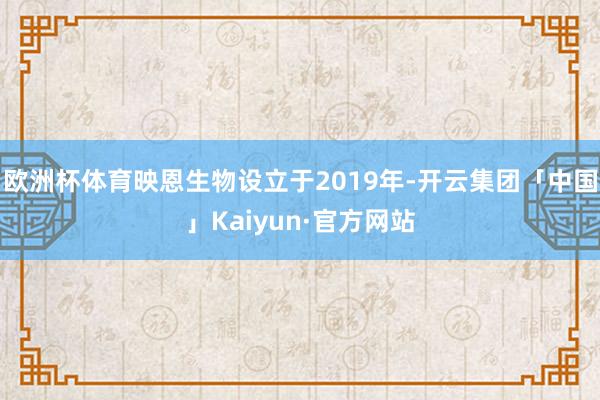 欧洲杯体育映恩生物设立于2019年-开云集团「中国」Kaiyun·官方网站