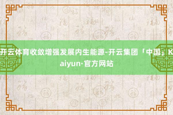开云体育收敛增强发展内生能源-开云集团「中国」Kaiyun·官方网站