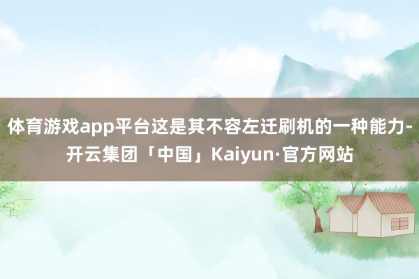 体育游戏app平台这是其不容左迁刷机的一种能力-开云集团「中国」Kaiyun·官方网站