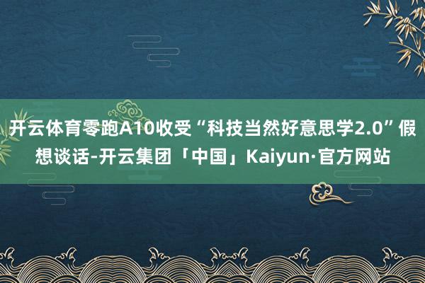 开云体育零跑A10收受“科技当然好意思学2.0”假想谈话-开云集团「中国」Kaiyun·官方网站
