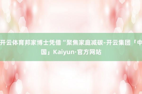 开云体育邦家博士凭借“聚焦家庭减碳-开云集团「中国」Kaiyun·官方网站