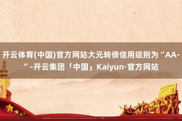 开云体育(中国)官方网站大元转债信用级别为“AA-”-开云集团「中国」Kaiyun·官方网站