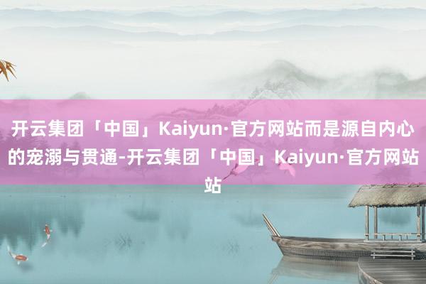 开云集团「中国」Kaiyun·官方网站而是源自内心的宠溺与贯通-开云集团「中国」Kaiyun·官方网站