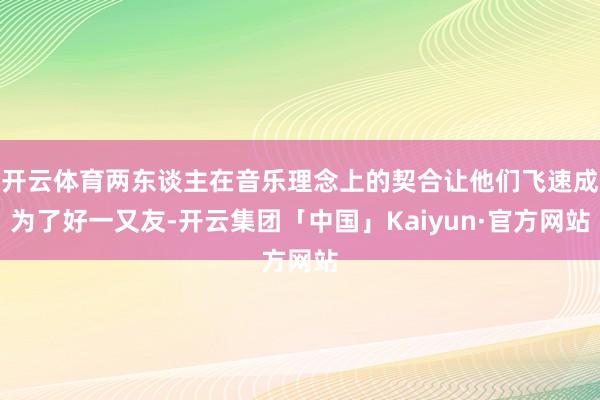 开云体育两东谈主在音乐理念上的契合让他们飞速成为了好一又友-开云集团「中国」Kaiyun·官方网站