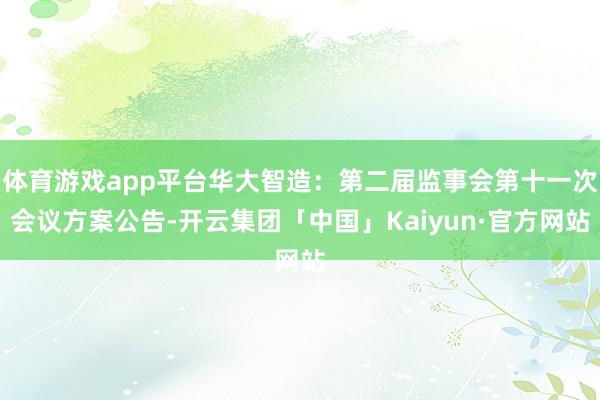 体育游戏app平台华大智造：第二届监事会第十一次会议方案公告-开云集团「中国」Kaiyun·官方网站