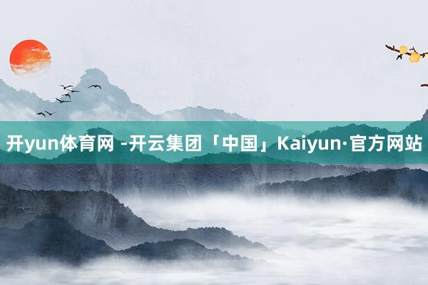 开yun体育网 -开云集团「中国」Kaiyun·官方网站