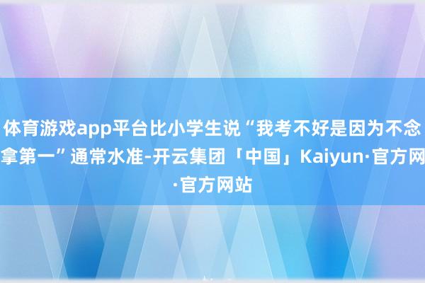 体育游戏app平台比小学生说“我考不好是因为不念念拿第一”通常水准-开云集团「中国」Kaiyun·官方网站