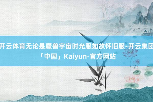 开云体育无论是魔兽宇宙时光服如故怀旧服-开云集团「中国」Kaiyun·官方网站
