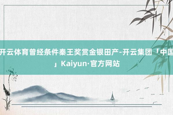 开云体育曾经条件秦王奖赏金银田产-开云集团「中国」Kaiyun·官方网站