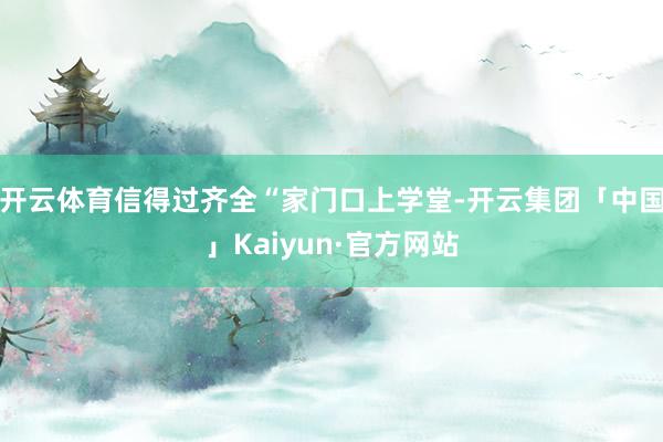 开云体育信得过齐全“家门口上学堂-开云集团「中国」Kaiyun·官方网站