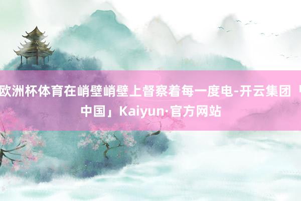 欧洲杯体育在峭壁峭壁上督察着每一度电-开云集团「中国」Kaiyun·官方网站