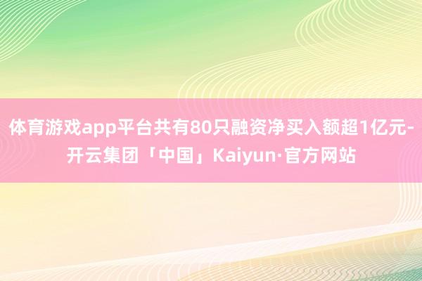 体育游戏app平台共有80只融资净买入额超1亿元-开云集团「中国」Kaiyun·官方网站