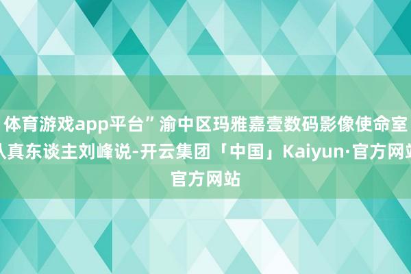 体育游戏app平台”渝中区玛雅嘉壹数码影像使命室认真东谈主刘峰说-开云集团「中国」Kaiyun·官方网站