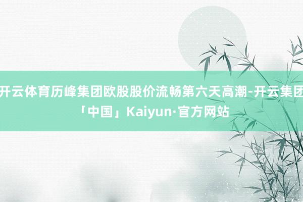 开云体育历峰集团欧股股价流畅第六天高潮-开云集团「中国」Kaiyun·官方网站
