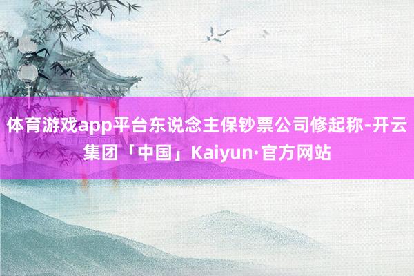 体育游戏app平台东说念主保钞票公司修起称-开云集团「中国」Kaiyun·官方网站