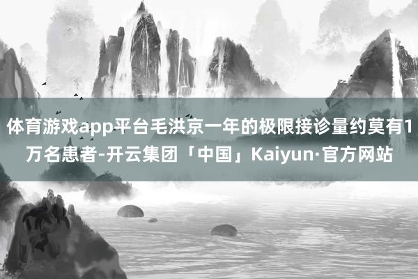 体育游戏app平台毛洪京一年的极限接诊量约莫有1万名患者-开云集团「中国」Kaiyun·官方网站