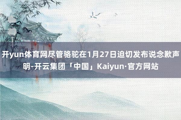 开yun体育网尽管骆驼在1月27日迫切发布说念歉声明-开云集团「中国」Kaiyun·官方网站