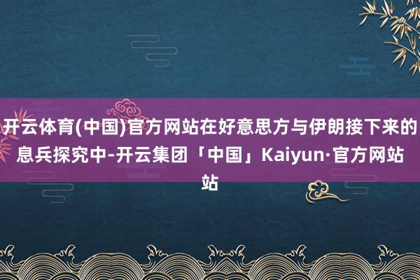 开云体育(中国)官方网站在好意思方与伊朗接下来的息兵探究中-开云集团「中国」Kaiyun·官方网站