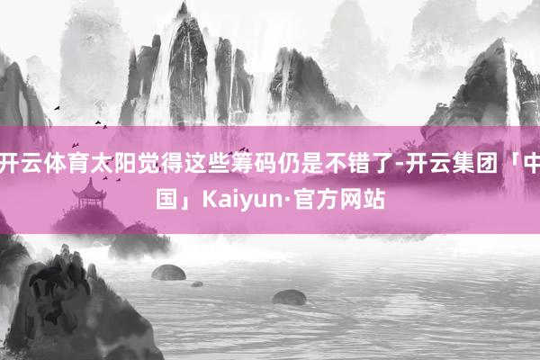 开云体育太阳觉得这些筹码仍是不错了-开云集团「中国」Kaiyun·官方网站