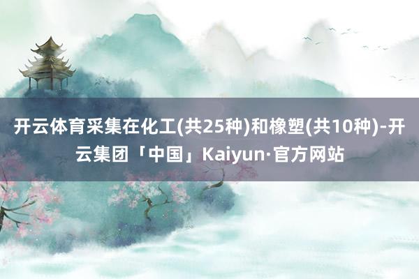 开云体育采集在化工(共25种)和橡塑(共10种)-开云集团「中国」Kaiyun·官方网站