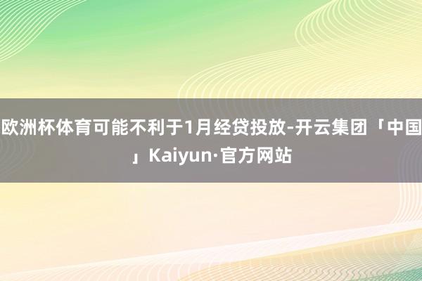 欧洲杯体育可能不利于1月经贷投放-开云集团「中国」Kaiyun·官方网站