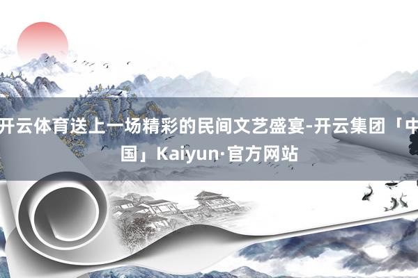 开云体育送上一场精彩的民间文艺盛宴-开云集团「中国」Kaiyun·官方网站