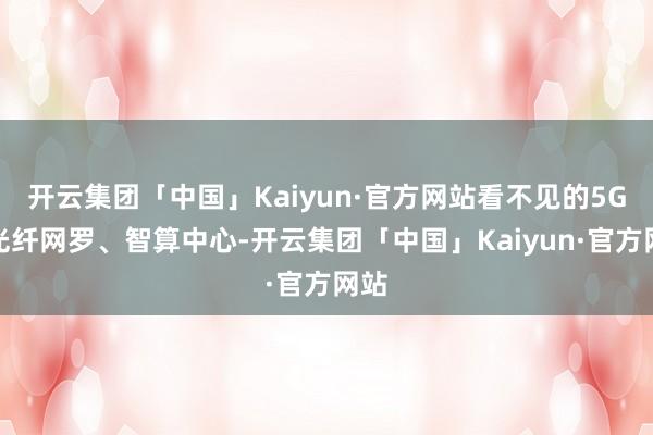 开云集团「中国」Kaiyun·官方网站看不见的5G、光纤网罗、智算中心-开云集团「中国」Kaiyun·官方网站