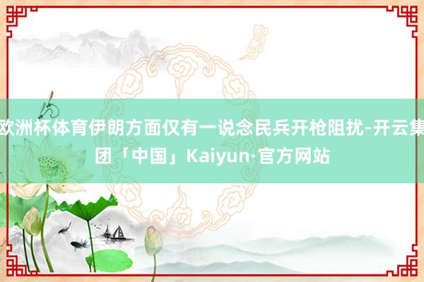 欧洲杯体育伊朗方面仅有一说念民兵开枪阻扰-开云集团「中国」Kaiyun·官方网站