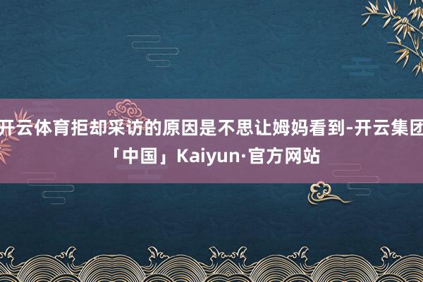 开云体育拒却采访的原因是不思让姆妈看到-开云集团「中国」Kaiyun·官方网站