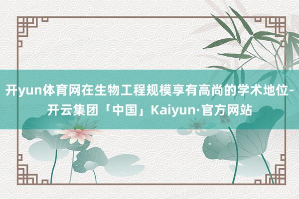 开yun体育网在生物工程规模享有高尚的学术地位-开云集团「中国」Kaiyun·官方网站