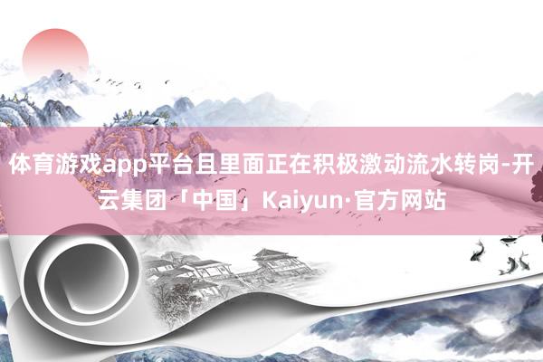 体育游戏app平台且里面正在积极激动流水转岗-开云集团「中国」Kaiyun·官方网站