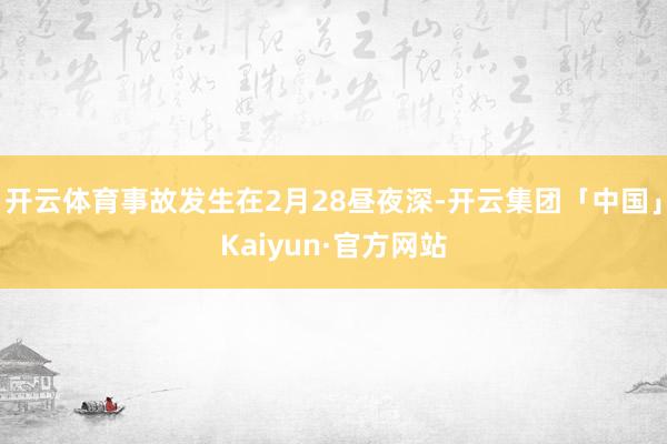 开云体育事故发生在2月28昼夜深-开云集团「中国」Kaiyun·官方网站