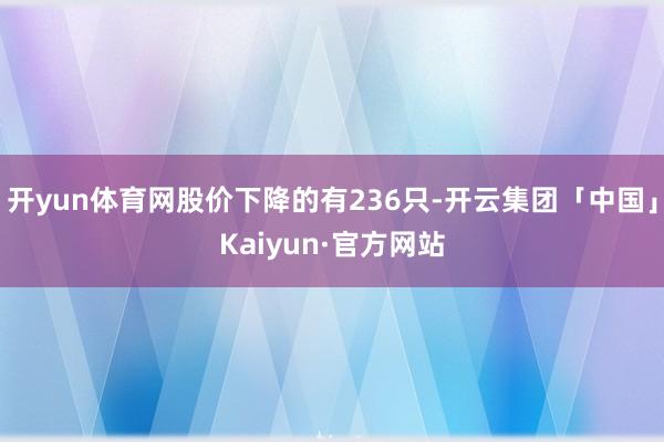 开yun体育网股价下降的有236只-开云集团「中国」Kaiyun·官方网站
