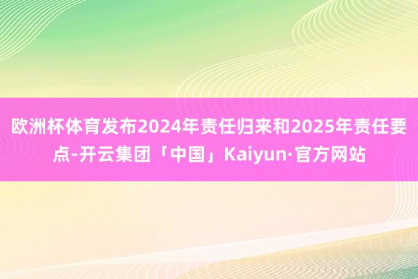 欧洲杯体育发布2024年责任归来和2025年责任要点-开云集团「中国」Kaiyun·官方网站