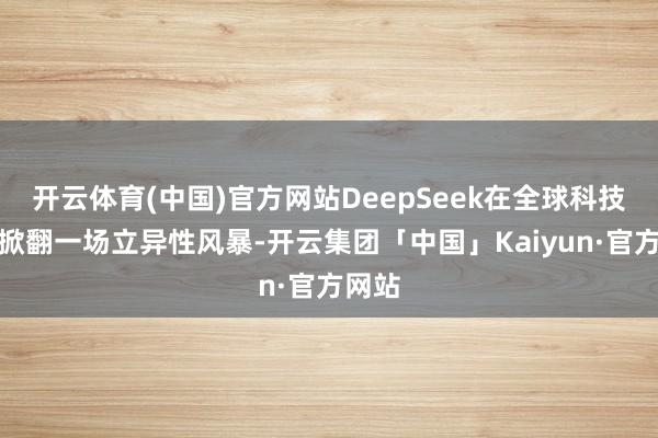 开云体育(中国)官方网站DeepSeek在全球科技限度掀翻一场立异性风暴-开云集团「中国」Kaiyun·官方网站