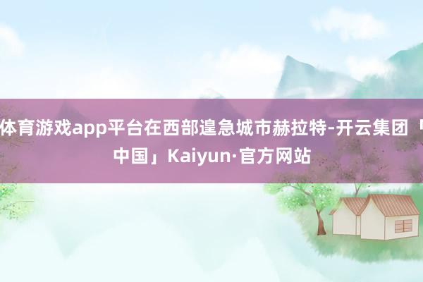 体育游戏app平台在西部遑急城市赫拉特-开云集团「中国」Kaiyun·官方网站