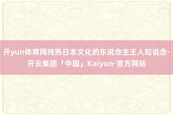 开yun体育网纯熟日本文化的东说念主王人知说念-开云集团「中国」Kaiyun·官方网站