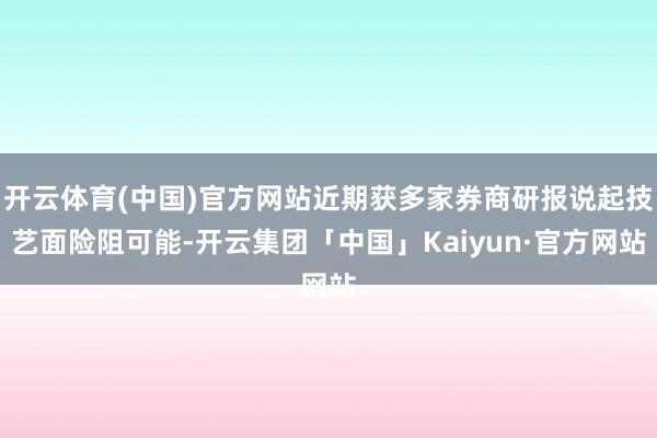 开云体育(中国)官方网站近期获多家券商研报说起技艺面险阻可能-开云集团「中国」Kaiyun·官方网站