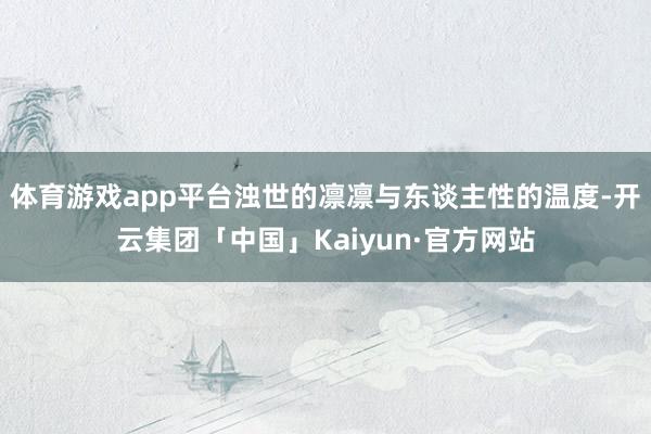 体育游戏app平台浊世的凛凛与东谈主性的温度-开云集团「中国」Kaiyun·官方网站