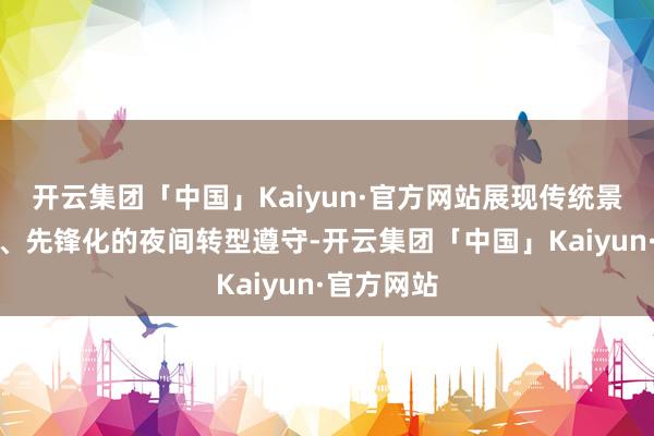 开云集团「中国」Kaiyun·官方网站展现传统景区年青化、先锋化的夜间转型遵守-开云集团「中国」Kaiyun·官方网站