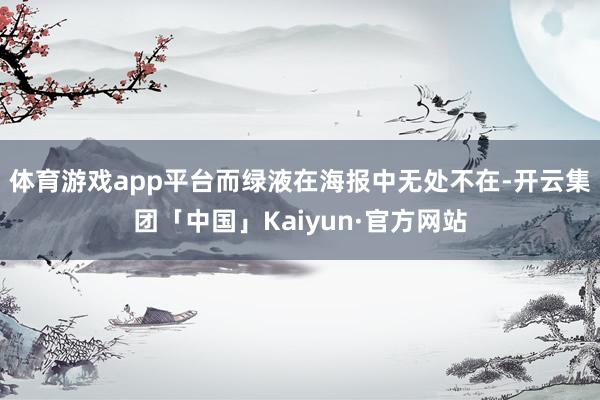体育游戏app平台而绿液在海报中无处不在-开云集团「中国」Kaiyun·官方网站