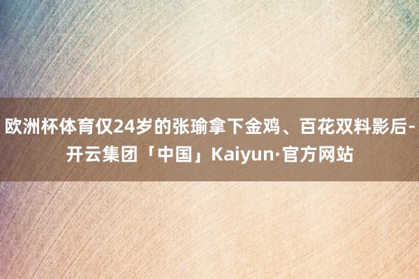 欧洲杯体育仅24岁的张瑜拿下金鸡、百花双料影后-开云集团「中国」Kaiyun·官方网站