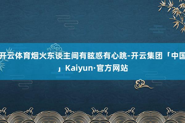 开云体育烟火东谈主间有眩惑有心跳-开云集团「中国」Kaiyun·官方网站