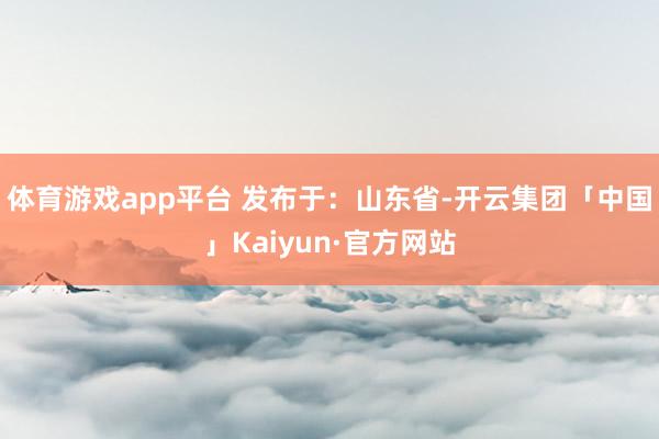 体育游戏app平台 发布于：山东省-开云集团「中国」Kaiyun·官方网站