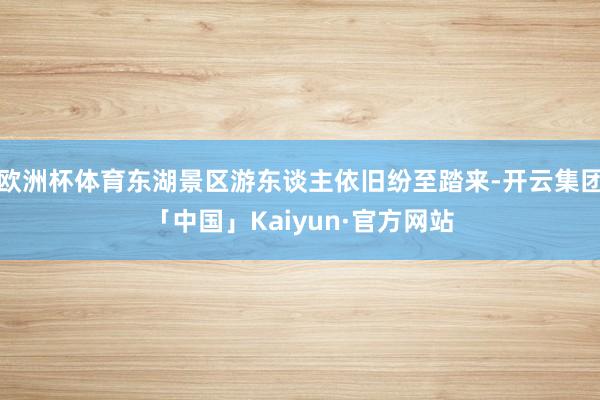 欧洲杯体育东湖景区游东谈主依旧纷至踏来-开云集团「中国」Kaiyun·官方网站
