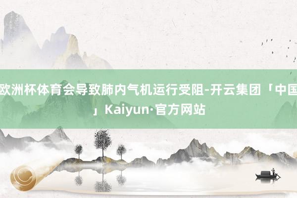 欧洲杯体育会导致肺内气机运行受阻-开云集团「中国」Kaiyun·官方网站
