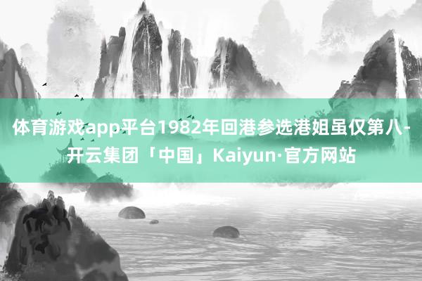 体育游戏app平台1982年回港参选港姐虽仅第八-开云集团「中国」Kaiyun·官方网站