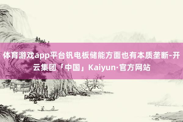 体育游戏app平台钒电板储能方面也有本质垄断-开云集团「中国」Kaiyun·官方网站