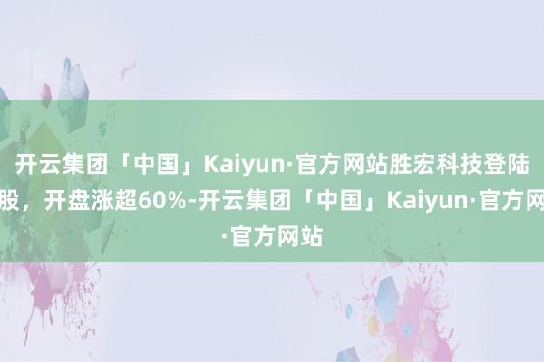开云集团「中国」Kaiyun·官方网站胜宏科技登陆港股，开盘涨超60%-开云集团「中国」Kaiyun·官方网站