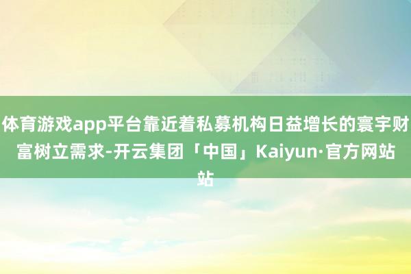体育游戏app平台靠近着私募机构日益增长的寰宇财富树立需求-开云集团「中国」Kaiyun·官方网站